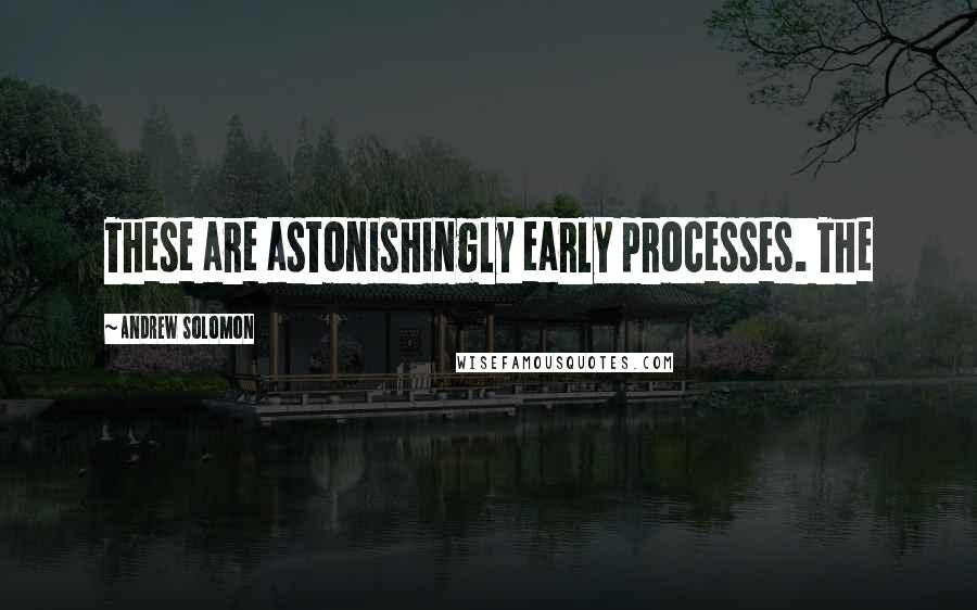 Andrew Solomon Quotes: These are astonishingly early processes. The