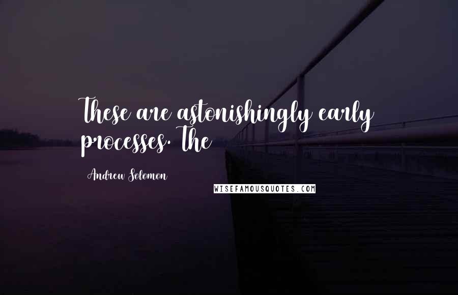 Andrew Solomon Quotes: These are astonishingly early processes. The