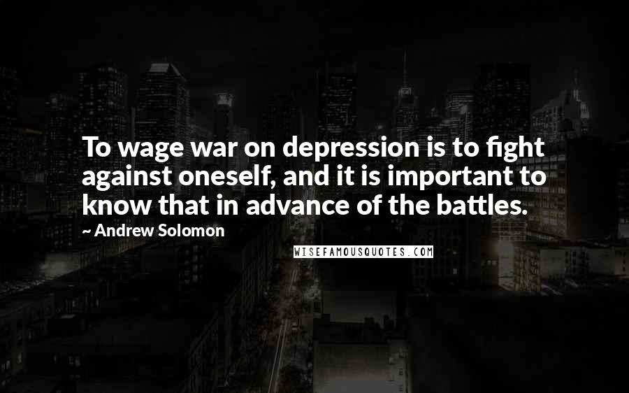 Andrew Solomon Quotes: To wage war on depression is to fight against oneself, and it is important to know that in advance of the battles.