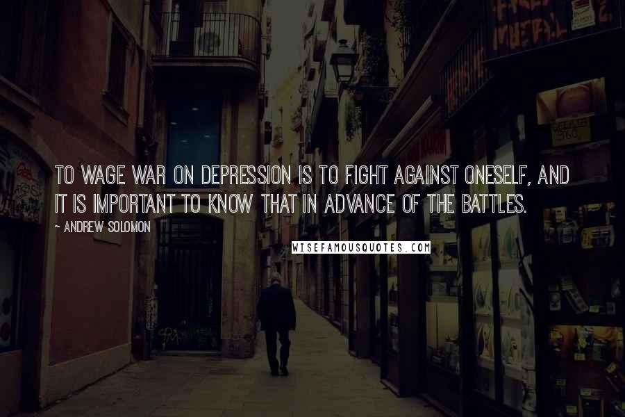 Andrew Solomon Quotes: To wage war on depression is to fight against oneself, and it is important to know that in advance of the battles.