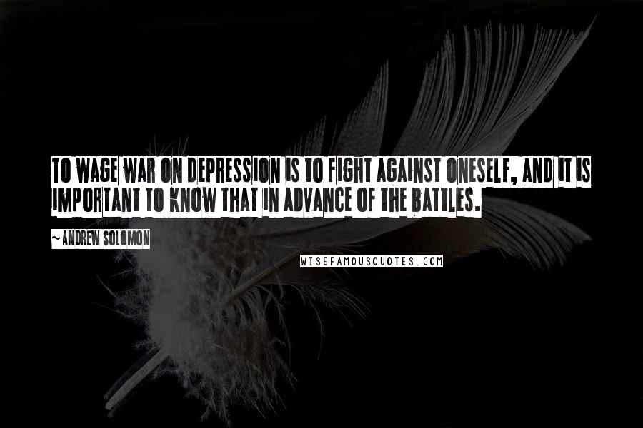 Andrew Solomon Quotes: To wage war on depression is to fight against oneself, and it is important to know that in advance of the battles.