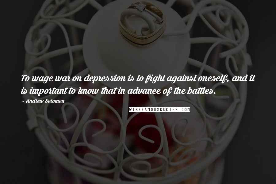 Andrew Solomon Quotes: To wage war on depression is to fight against oneself, and it is important to know that in advance of the battles.