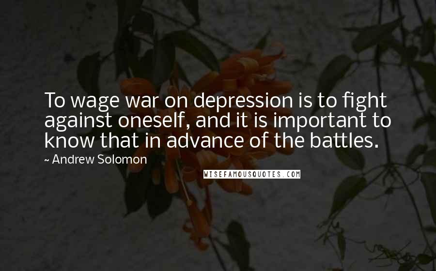 Andrew Solomon Quotes: To wage war on depression is to fight against oneself, and it is important to know that in advance of the battles.