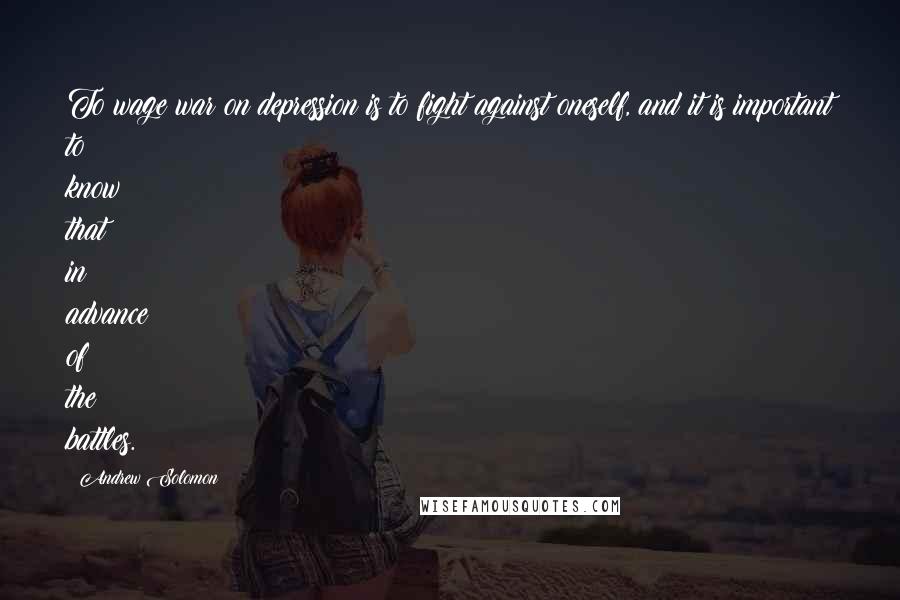 Andrew Solomon Quotes: To wage war on depression is to fight against oneself, and it is important to know that in advance of the battles.