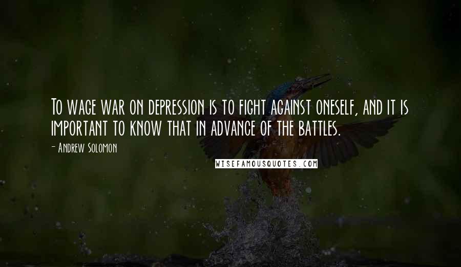 Andrew Solomon Quotes: To wage war on depression is to fight against oneself, and it is important to know that in advance of the battles.