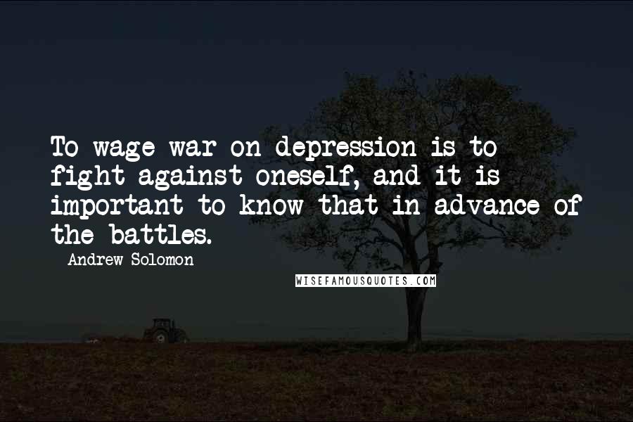 Andrew Solomon Quotes: To wage war on depression is to fight against oneself, and it is important to know that in advance of the battles.