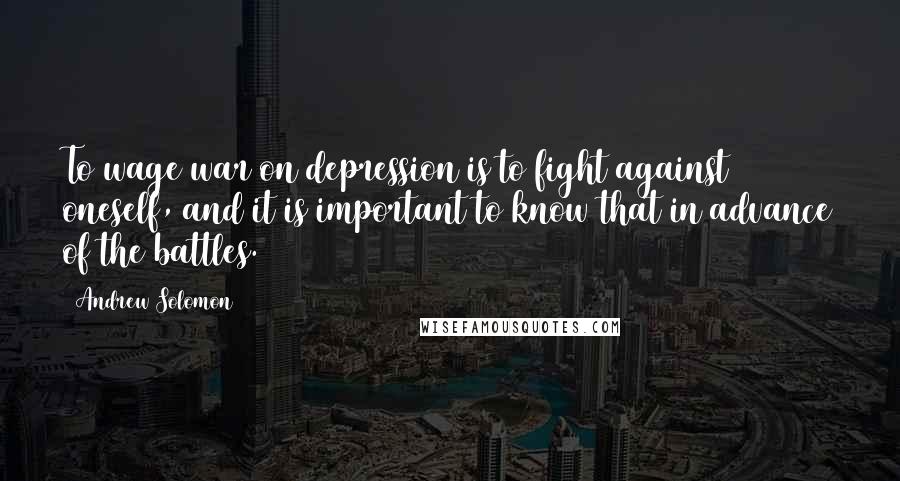 Andrew Solomon Quotes: To wage war on depression is to fight against oneself, and it is important to know that in advance of the battles.