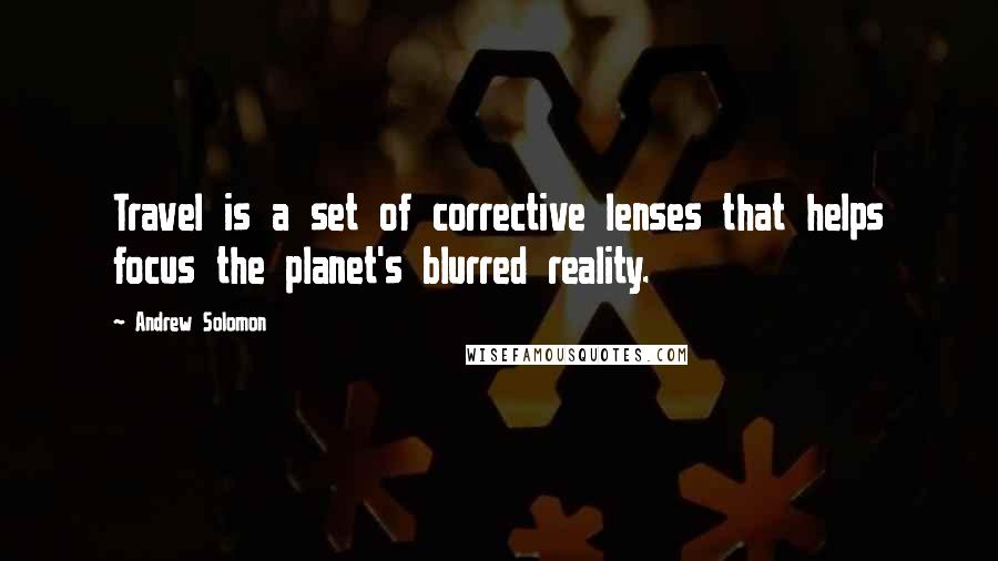 Andrew Solomon Quotes: Travel is a set of corrective lenses that helps focus the planet's blurred reality.