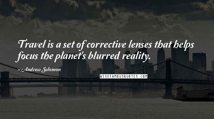 Andrew Solomon Quotes: Travel is a set of corrective lenses that helps focus the planet's blurred reality.