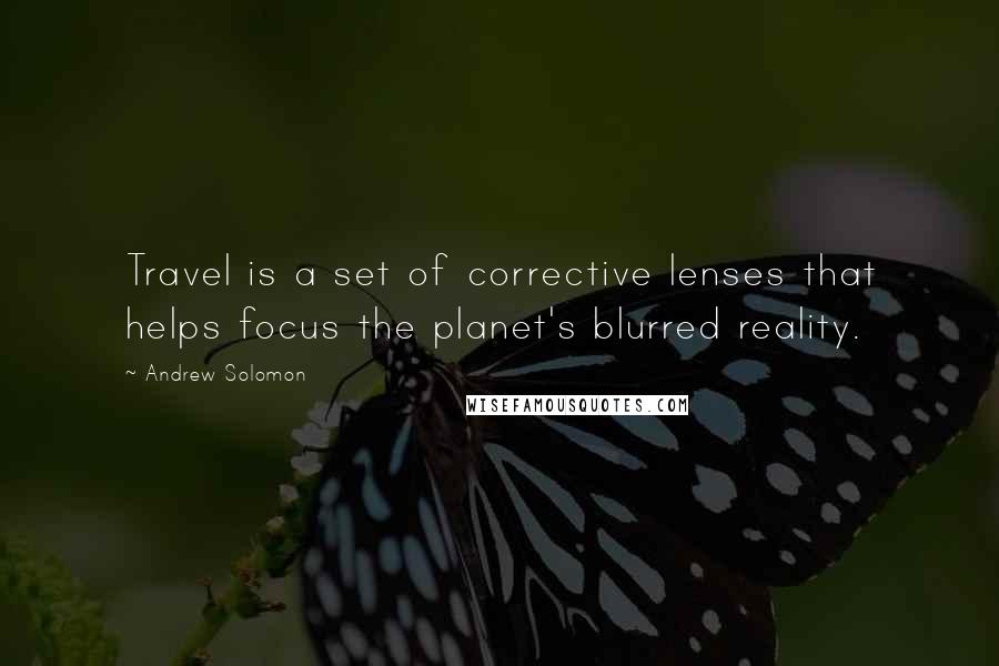 Andrew Solomon Quotes: Travel is a set of corrective lenses that helps focus the planet's blurred reality.