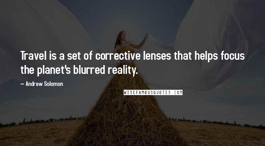 Andrew Solomon Quotes: Travel is a set of corrective lenses that helps focus the planet's blurred reality.