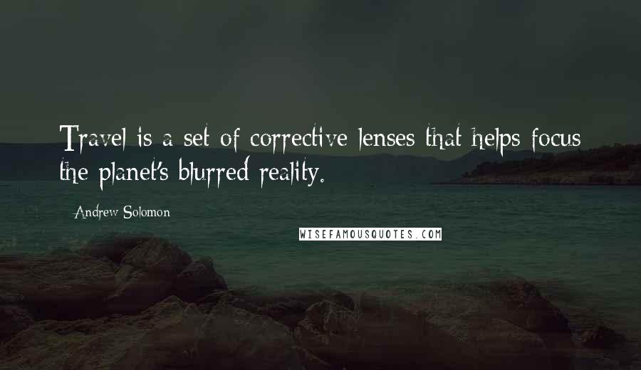 Andrew Solomon Quotes: Travel is a set of corrective lenses that helps focus the planet's blurred reality.