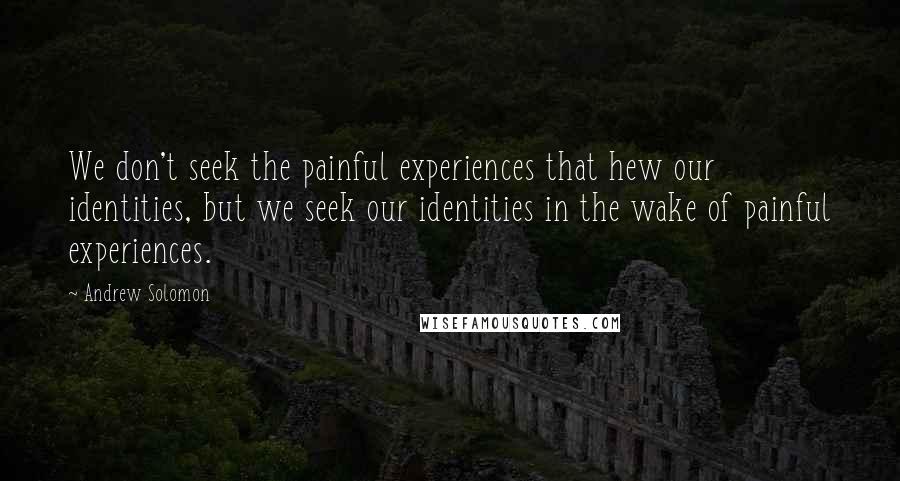 Andrew Solomon Quotes: We don't seek the painful experiences that hew our identities, but we seek our identities in the wake of painful experiences.