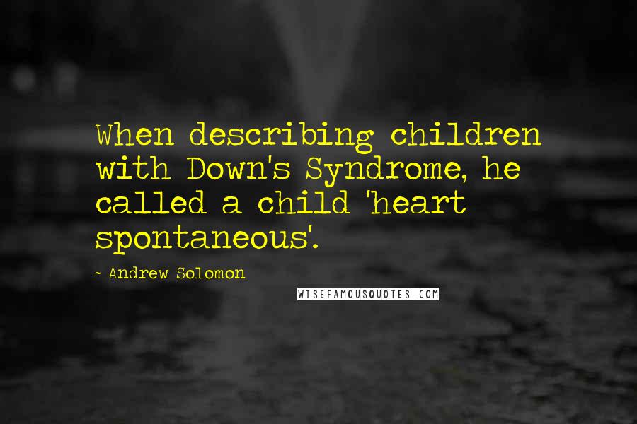 Andrew Solomon Quotes: When describing children with Down's Syndrome, he called a child 'heart spontaneous'.
