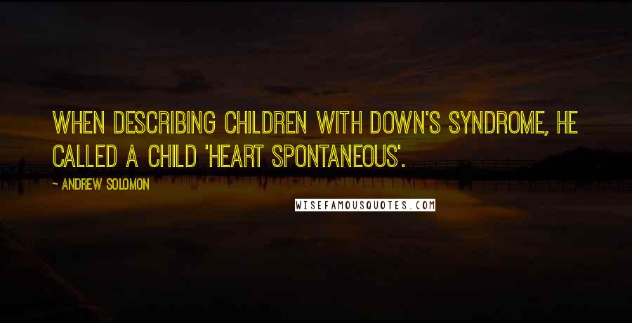 Andrew Solomon Quotes: When describing children with Down's Syndrome, he called a child 'heart spontaneous'.