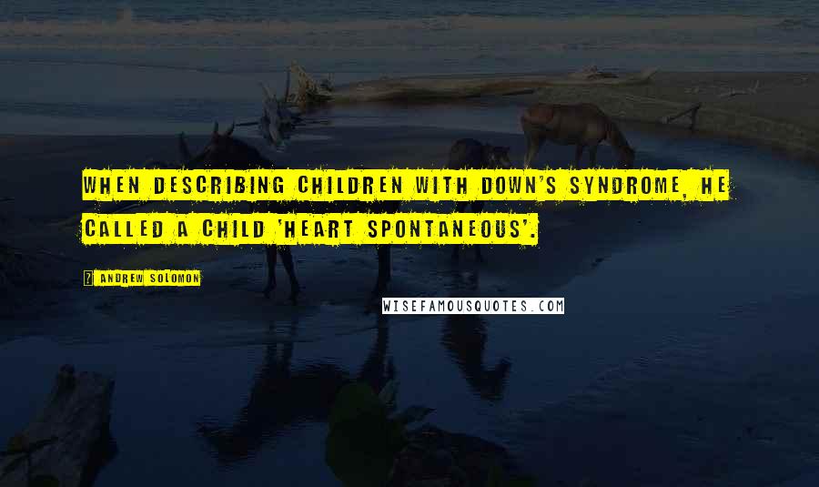 Andrew Solomon Quotes: When describing children with Down's Syndrome, he called a child 'heart spontaneous'.