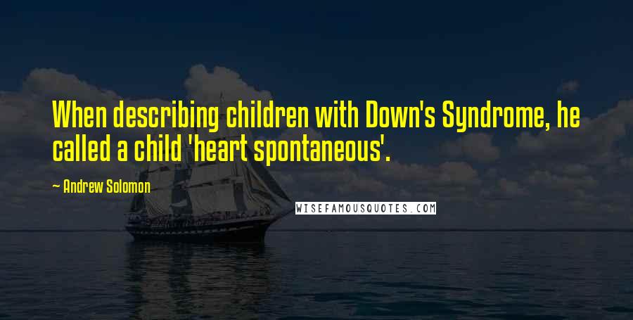 Andrew Solomon Quotes: When describing children with Down's Syndrome, he called a child 'heart spontaneous'.