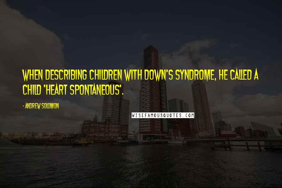 Andrew Solomon Quotes: When describing children with Down's Syndrome, he called a child 'heart spontaneous'.