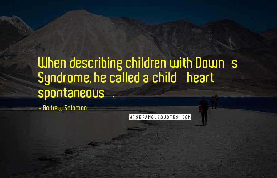 Andrew Solomon Quotes: When describing children with Down's Syndrome, he called a child 'heart spontaneous'.