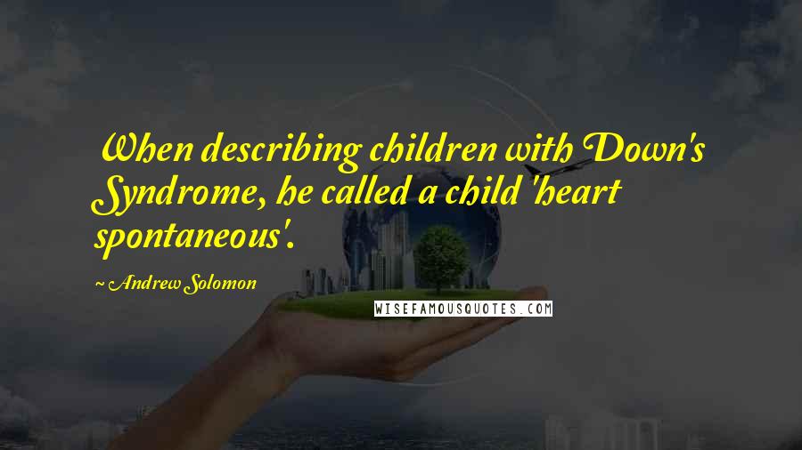 Andrew Solomon Quotes: When describing children with Down's Syndrome, he called a child 'heart spontaneous'.