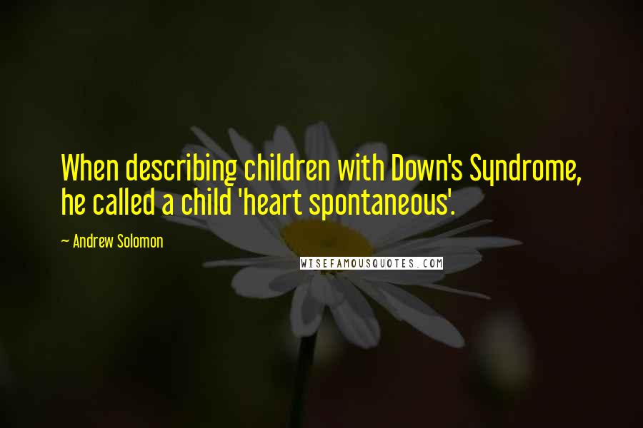 Andrew Solomon Quotes: When describing children with Down's Syndrome, he called a child 'heart spontaneous'.