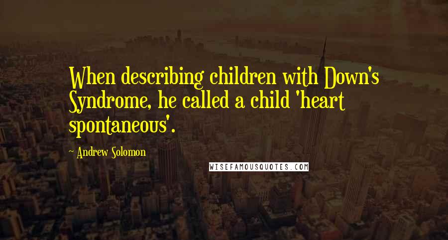 Andrew Solomon Quotes: When describing children with Down's Syndrome, he called a child 'heart spontaneous'.