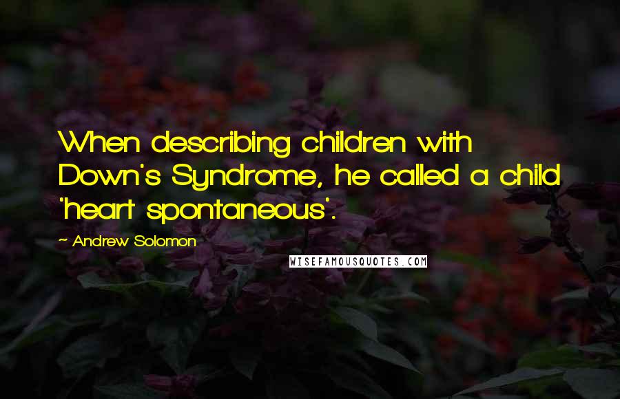 Andrew Solomon Quotes: When describing children with Down's Syndrome, he called a child 'heart spontaneous'.