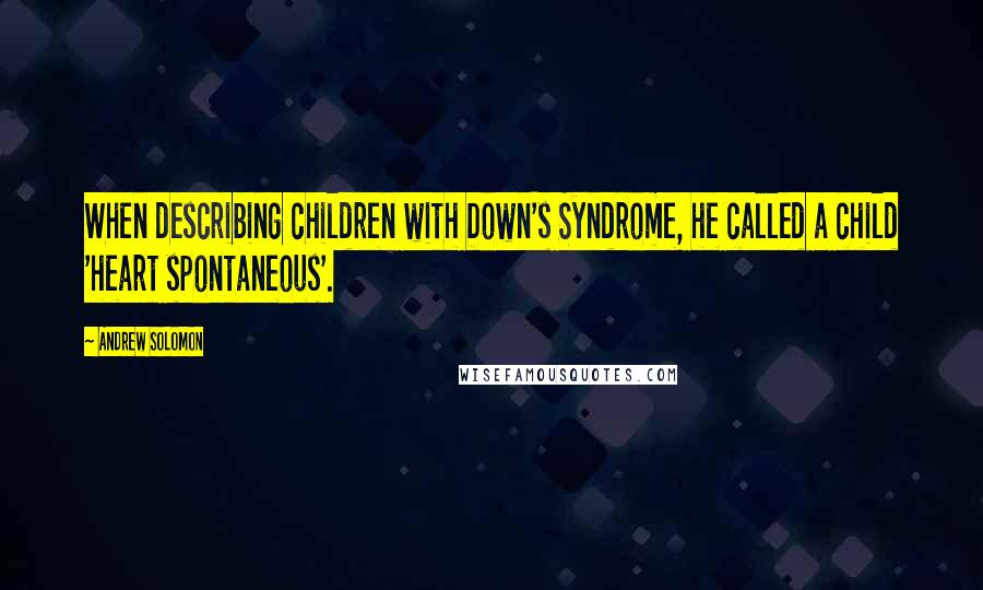 Andrew Solomon Quotes: When describing children with Down's Syndrome, he called a child 'heart spontaneous'.