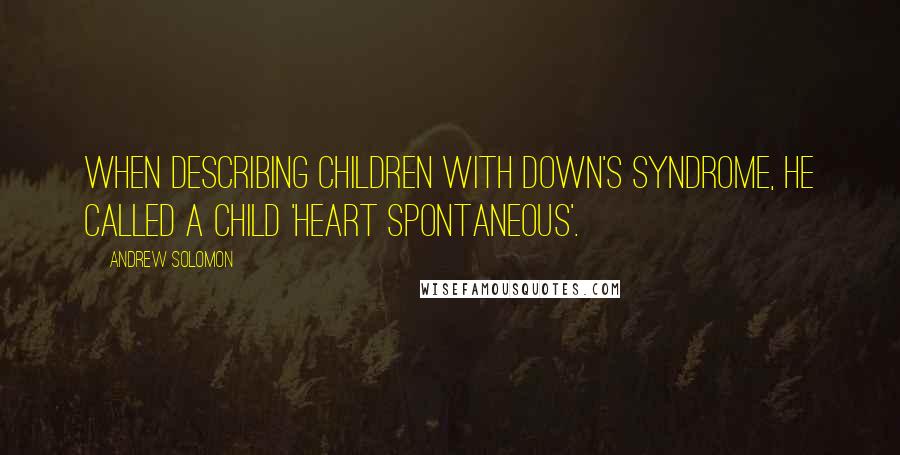 Andrew Solomon Quotes: When describing children with Down's Syndrome, he called a child 'heart spontaneous'.