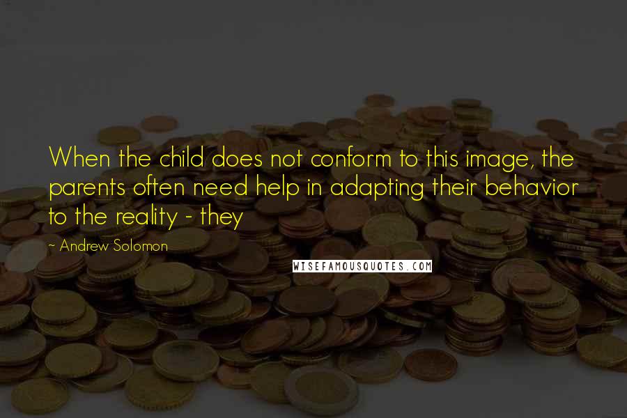 Andrew Solomon Quotes: When the child does not conform to this image, the parents often need help in adapting their behavior to the reality - they
