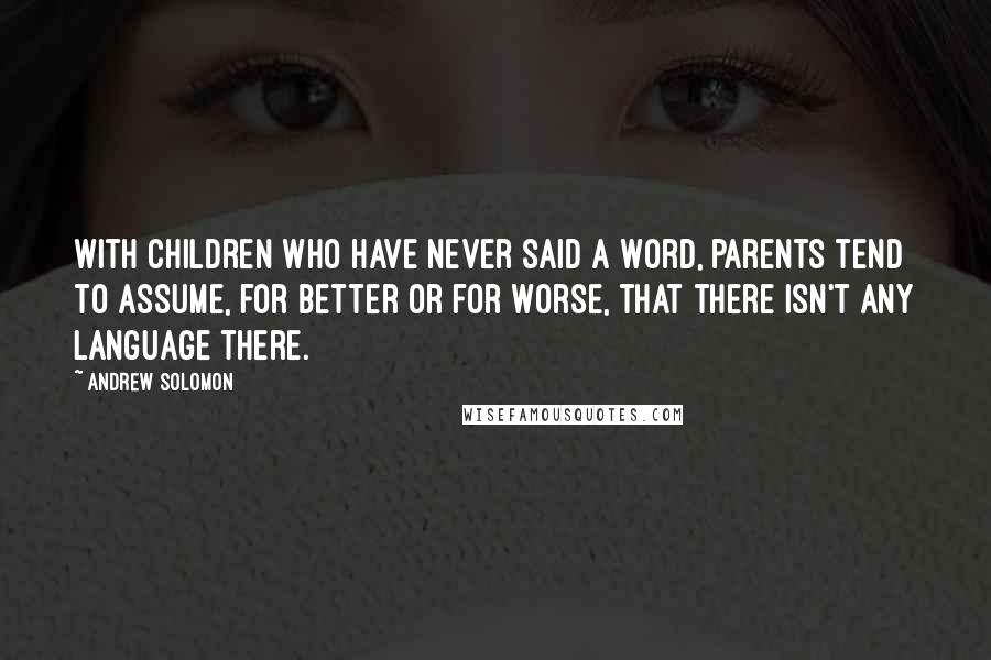 Andrew Solomon Quotes: With children who have never said a word, parents tend to assume, for better or for worse, that there isn't any language there.