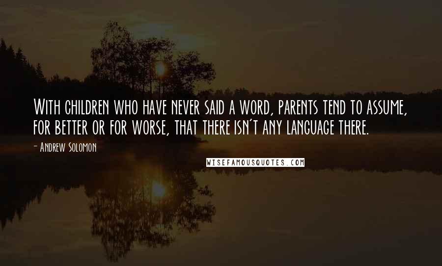 Andrew Solomon Quotes: With children who have never said a word, parents tend to assume, for better or for worse, that there isn't any language there.