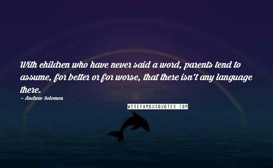 Andrew Solomon Quotes: With children who have never said a word, parents tend to assume, for better or for worse, that there isn't any language there.