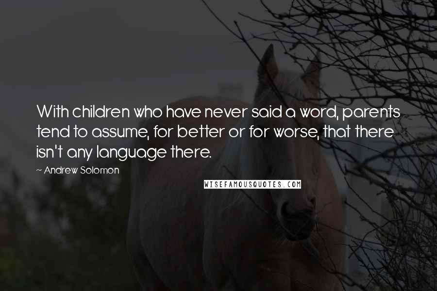 Andrew Solomon Quotes: With children who have never said a word, parents tend to assume, for better or for worse, that there isn't any language there.