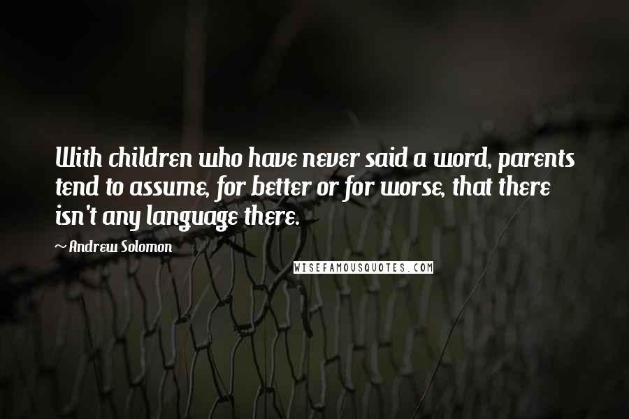 Andrew Solomon Quotes: With children who have never said a word, parents tend to assume, for better or for worse, that there isn't any language there.