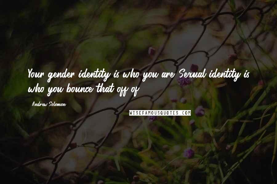 Andrew Solomon Quotes: Your gender identity is who you are. Sexual identity is who you bounce that off of.