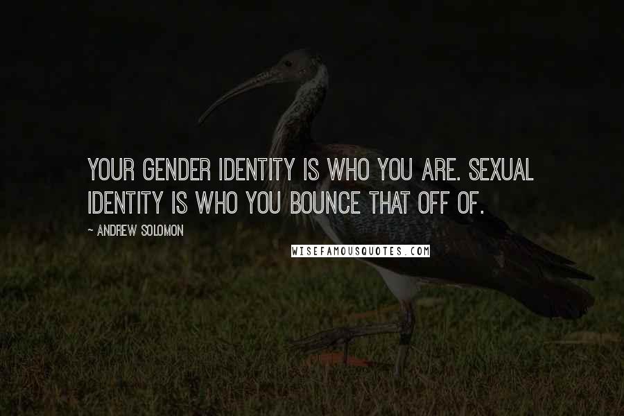 Andrew Solomon Quotes: Your gender identity is who you are. Sexual identity is who you bounce that off of.