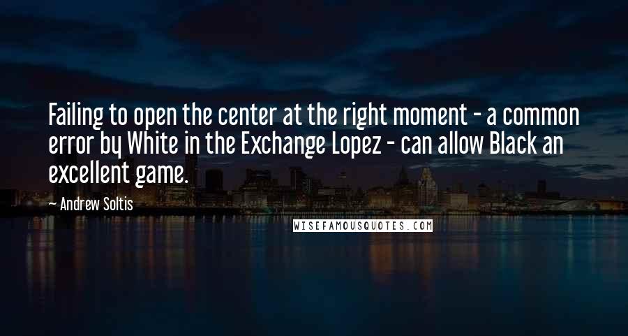 Andrew Soltis Quotes: Failing to open the center at the right moment - a common error by White in the Exchange Lopez - can allow Black an excellent game.