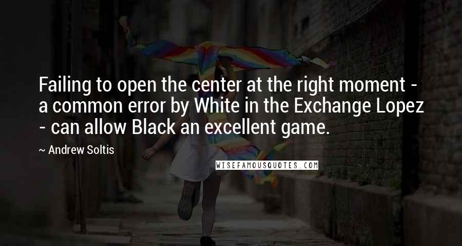 Andrew Soltis Quotes: Failing to open the center at the right moment - a common error by White in the Exchange Lopez - can allow Black an excellent game.
