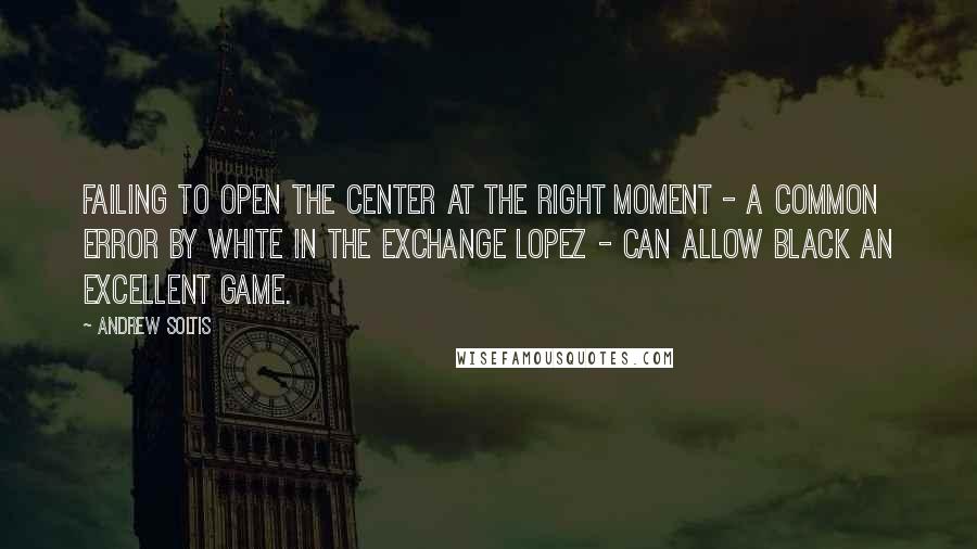 Andrew Soltis Quotes: Failing to open the center at the right moment - a common error by White in the Exchange Lopez - can allow Black an excellent game.