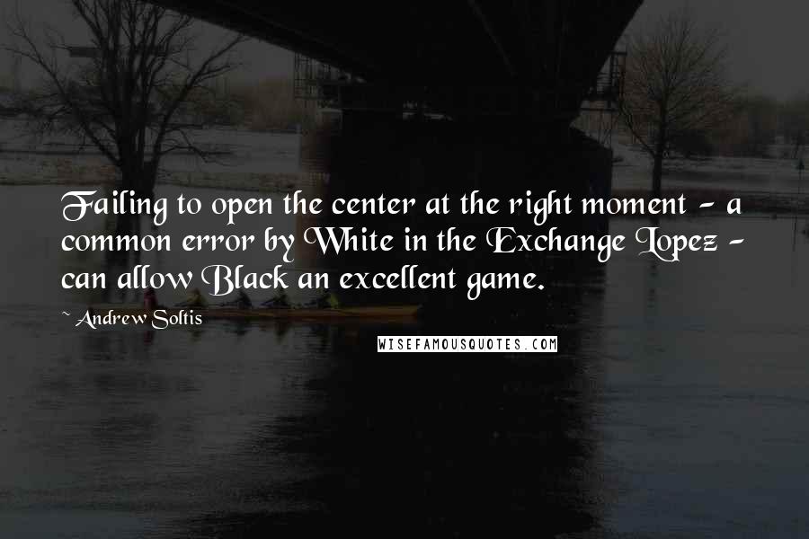 Andrew Soltis Quotes: Failing to open the center at the right moment - a common error by White in the Exchange Lopez - can allow Black an excellent game.