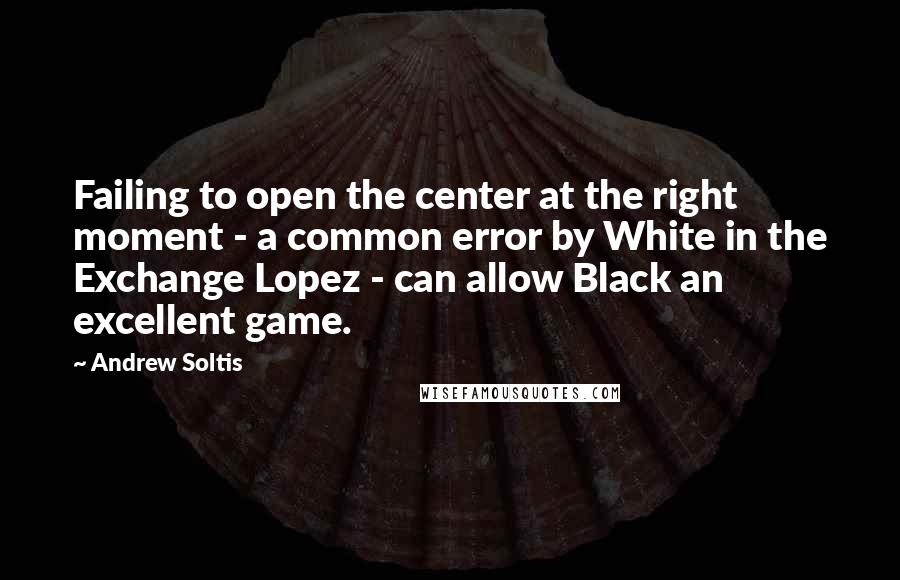 Andrew Soltis Quotes: Failing to open the center at the right moment - a common error by White in the Exchange Lopez - can allow Black an excellent game.