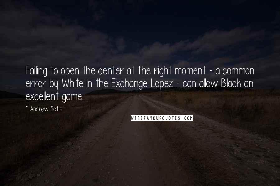 Andrew Soltis Quotes: Failing to open the center at the right moment - a common error by White in the Exchange Lopez - can allow Black an excellent game.