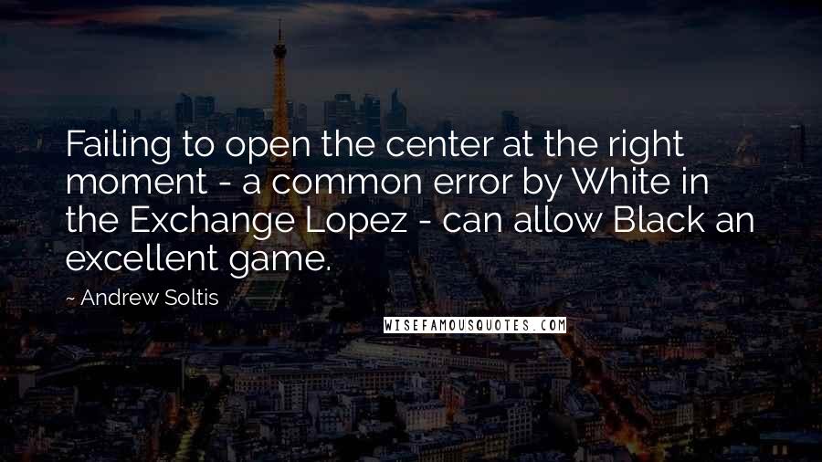 Andrew Soltis Quotes: Failing to open the center at the right moment - a common error by White in the Exchange Lopez - can allow Black an excellent game.
