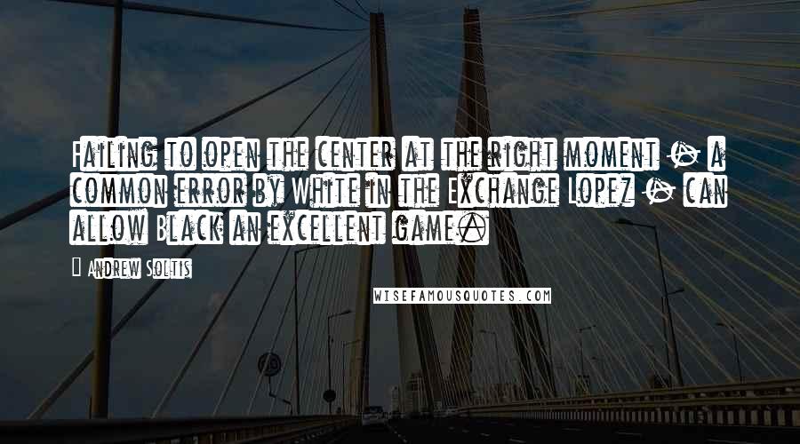 Andrew Soltis Quotes: Failing to open the center at the right moment - a common error by White in the Exchange Lopez - can allow Black an excellent game.