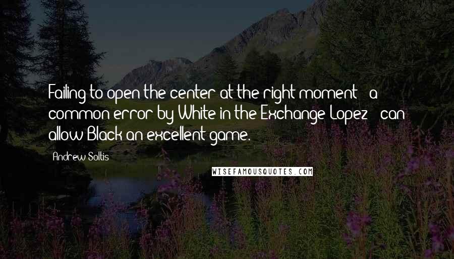 Andrew Soltis Quotes: Failing to open the center at the right moment - a common error by White in the Exchange Lopez - can allow Black an excellent game.