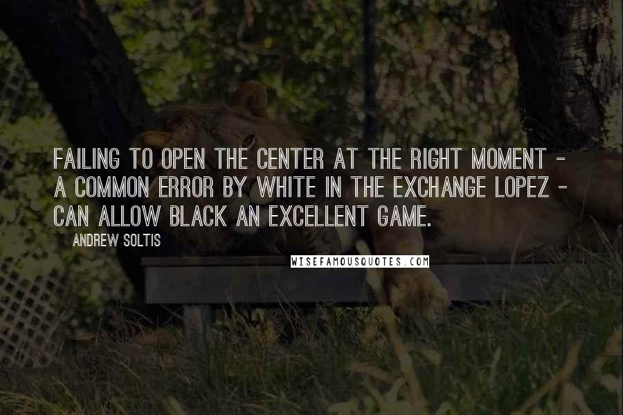 Andrew Soltis Quotes: Failing to open the center at the right moment - a common error by White in the Exchange Lopez - can allow Black an excellent game.