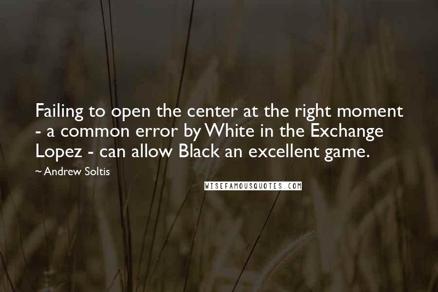 Andrew Soltis Quotes: Failing to open the center at the right moment - a common error by White in the Exchange Lopez - can allow Black an excellent game.