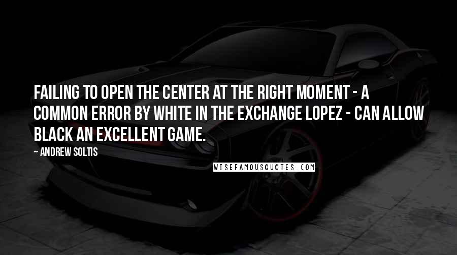 Andrew Soltis Quotes: Failing to open the center at the right moment - a common error by White in the Exchange Lopez - can allow Black an excellent game.