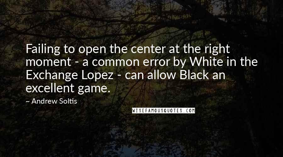 Andrew Soltis Quotes: Failing to open the center at the right moment - a common error by White in the Exchange Lopez - can allow Black an excellent game.
